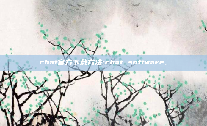 chat官方下载方法;chat software。