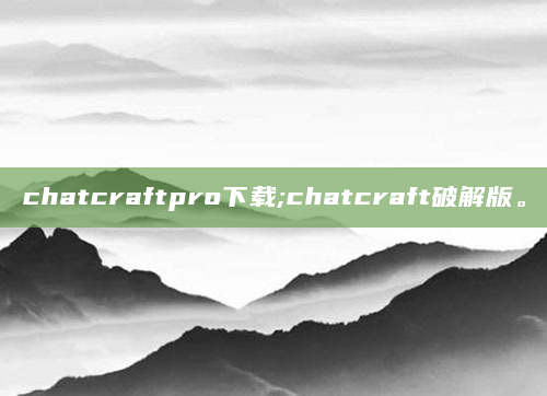 chatcraftpro下载;chatcraft破解版。