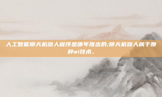 人工智能聊天机器人程序是哪年推出的;聊天机器人属于那种ai技术。