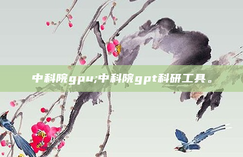 中科院gpu;中科院gpt科研工具。