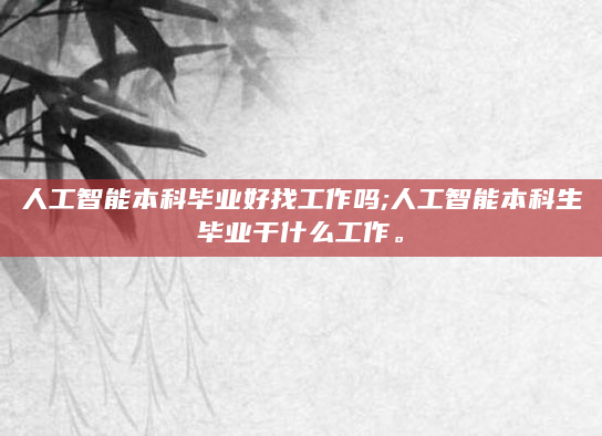 人工智能本科毕业好找工作吗;人工智能本科生毕业干什么工作。