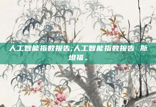 人工智能指数报告;人工智能指数报告 斯坦福。