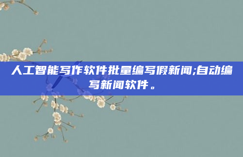 人工智能写作软件批量编写假新闻;自动编写新闻软件。