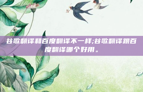 谷歌翻译和百度翻译不一样;谷歌翻译跟百度翻译哪个好用。