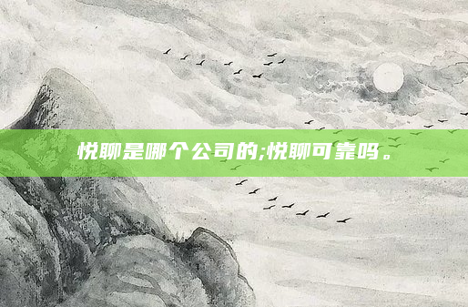 悦聊是哪个公司的;悦聊可靠吗。