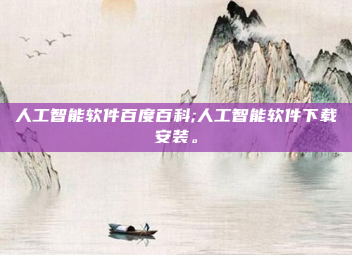 人工智能软件百度百科;人工智能软件下载安装。