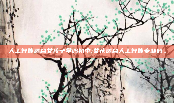 人工智能适合女孩子学吗初中;女孩适合人工智能专业吗。