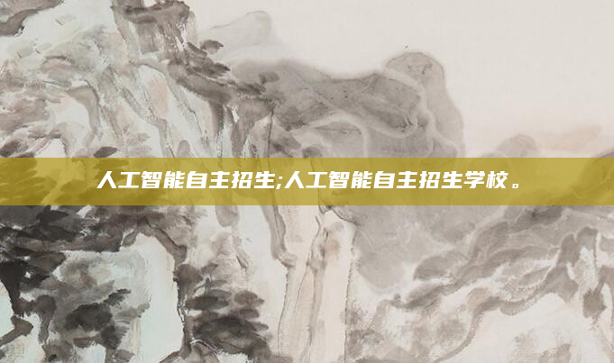 人工智能自主招生;人工智能自主招生学校。