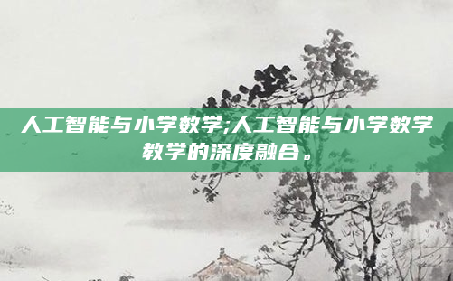 人工智能与小学数学;人工智能与小学数学教学的深度融合。