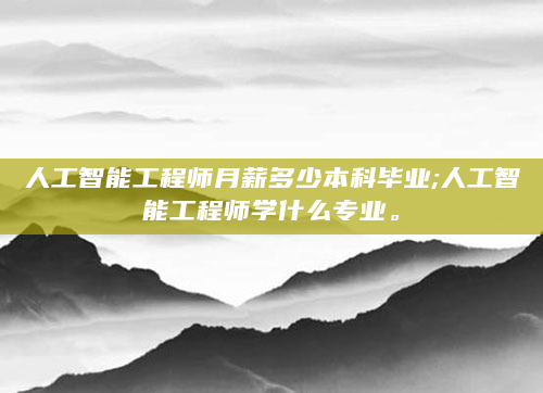 人工智能工程师月薪多少本科毕业;人工智能工程师学什么专业。