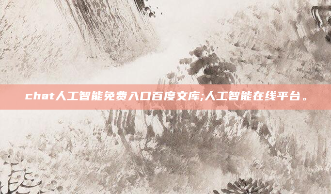 chat人工智能免费入口百度文库;人工智能在线平台。
