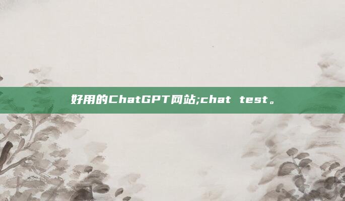 好用的ChatGPT网站;chat test。