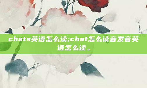 chats英语怎么读;chat怎么读音发音英语怎么读。
