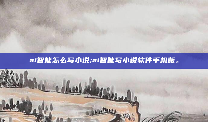 ai智能怎么写小说;ai智能写小说软件手机版。