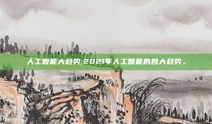 人工智能大趋势;2021年人工智能的四大趋势。
