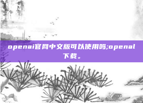 openai官网中文版可以使用吗;openal下载。