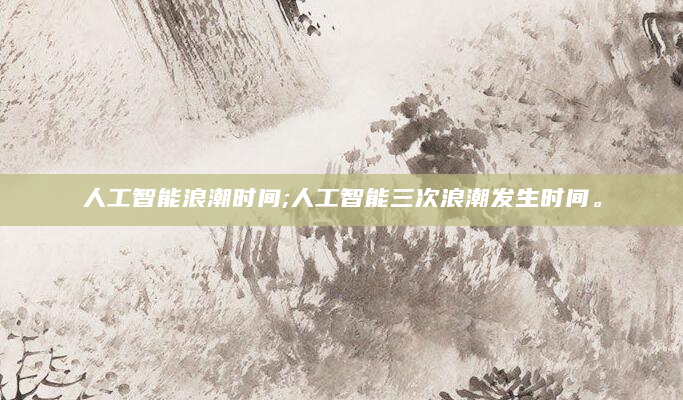人工智能浪潮时间;人工智能三次浪潮发生时间。