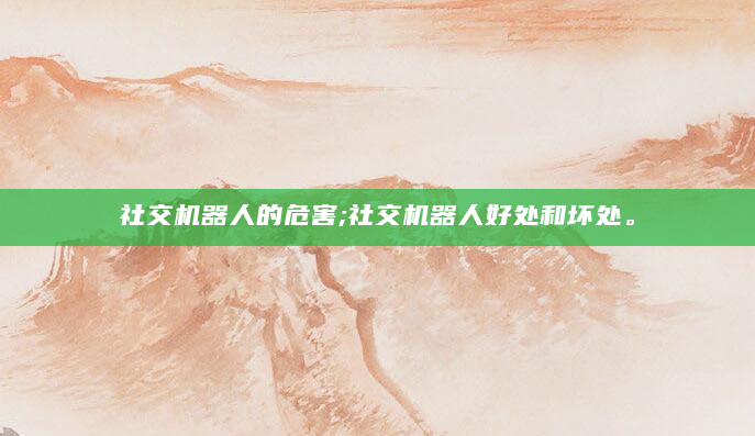 社交机器人的危害;社交机器人好处和坏处。