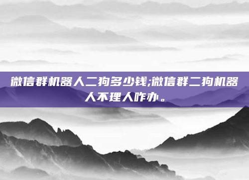 微信群机器人二狗多少钱;微信群二狗机器人不理人咋办。