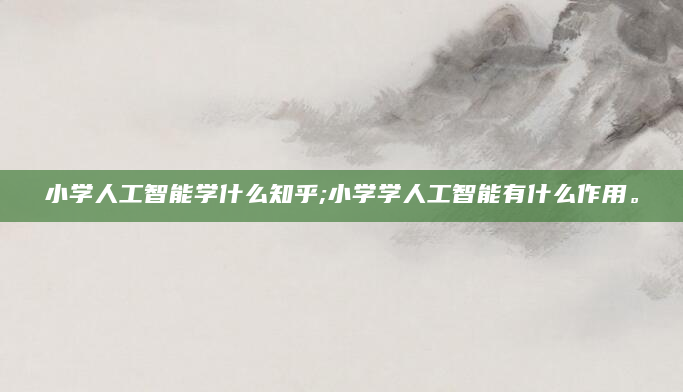 小学人工智能学什么知乎;小学学人工智能有什么作用。