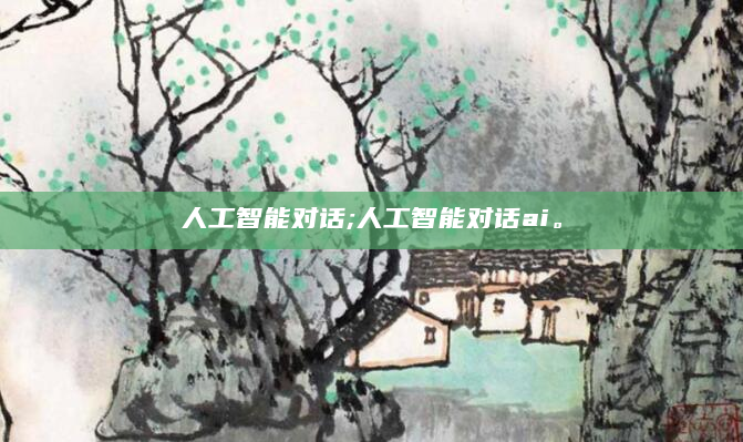 人工智能对话;人工智能对话ai。