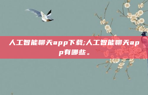 人工智能聊天app下载;人工智能聊天app有哪些。