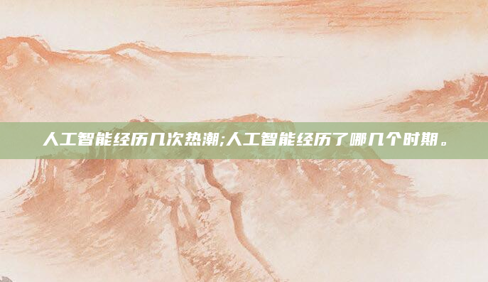 人工智能经历几次热潮;人工智能经历了哪几个时期。