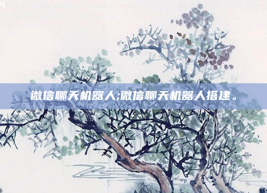 微信聊天机器人;微信聊天机器人搭建。