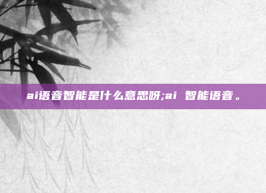 ai语音智能是什么意思呀;ai 智能语音。