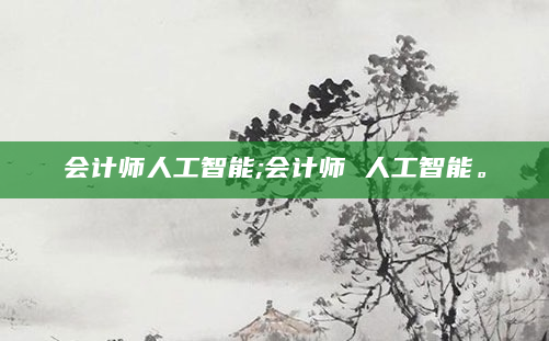 会计师人工智能;会计师 人工智能。
