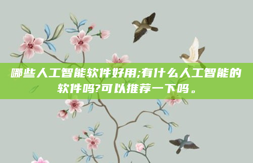 哪些人工智能软件好用;有什么人工智能的软件吗?可以推荐一下吗。