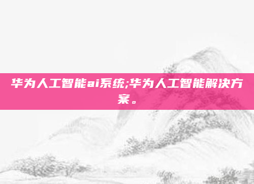 华为人工智能ai系统;华为人工智能解决方案。