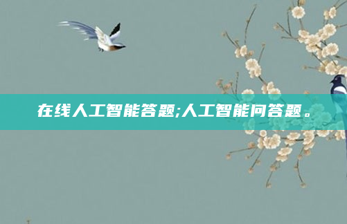 在线人工智能答题;人工智能问答题。