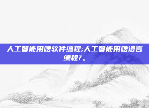 人工智能用啥软件编程;人工智能用啥语言编程?。