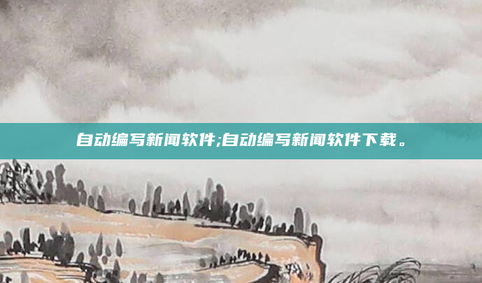 自动编写新闻软件;自动编写新闻软件下载。