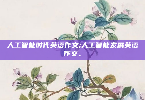 人工智能时代英语作文;人工智能发展英语作文。