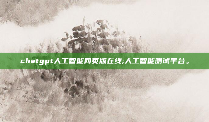 chatgpt人工智能网页版在线;人工智能测试平台。