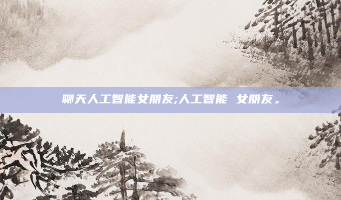 聊天人工智能女朋友;人工智能 女朋友。