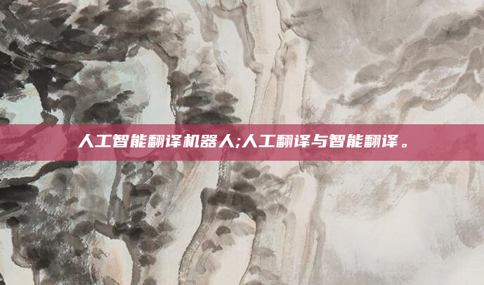 人工智能翻译机器人;人工翻译与智能翻译。