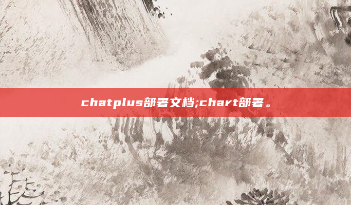 chatplus部署文档;chart部署。
