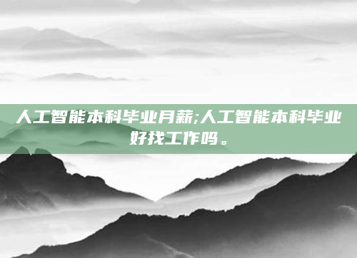 人工智能本科毕业月薪;人工智能本科毕业好找工作吗。