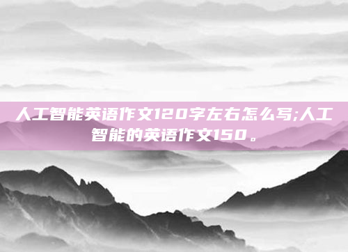 人工智能英语作文120字左右怎么写;人工智能的英语作文150。