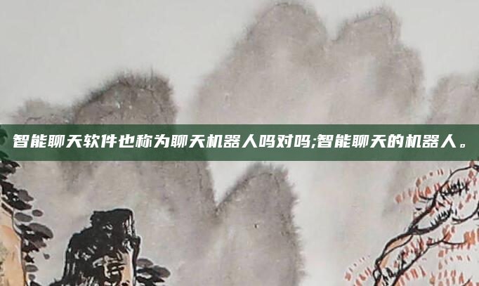 智能聊天软件也称为聊天机器人吗对吗;智能聊天的机器人。