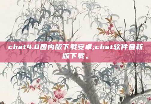 chat4.0国内版下载安卓;chat软件最新版下载。