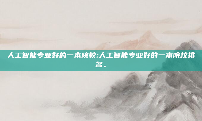 人工智能专业好的一本院校;人工智能专业好的一本院校排名。