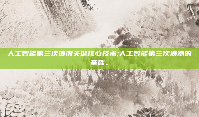 人工智能第三次浪潮关键核心技术;人工智能第三次浪潮的基础。