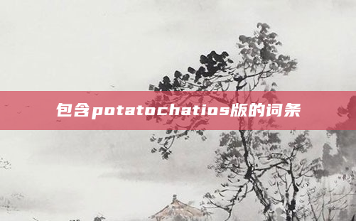 包含potatochatios版的词条