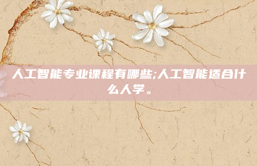 人工智能专业课程有哪些;人工智能适合什么人学。