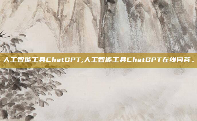 人工智能工具ChatGPT;人工智能工具ChatGPT在线问答。