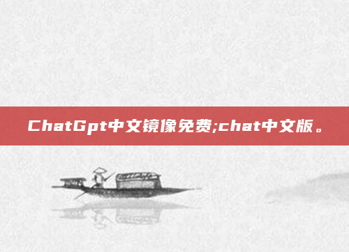 ChatGpt中文镜像免费;chat中文版。